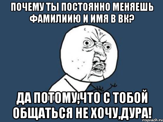 почему ты постоянно меняешь фамилиию и имя в вк? да потому,что с тобой общаться не хочу,дура!, Мем Ну почему