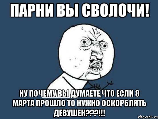 парни вы сволочи! ну почему вы думаете,что если 8 марта прошло то нужно оскорблять девушек???!!!, Мем Ну почему