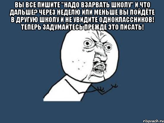 вы все пишите "надо взарвать школу" и что дальше? через неделю или меньше вы пойдёте в другую школу и не увидите одноклассников! теперь задумайтесь прежде это писать! , Мем Ну почему