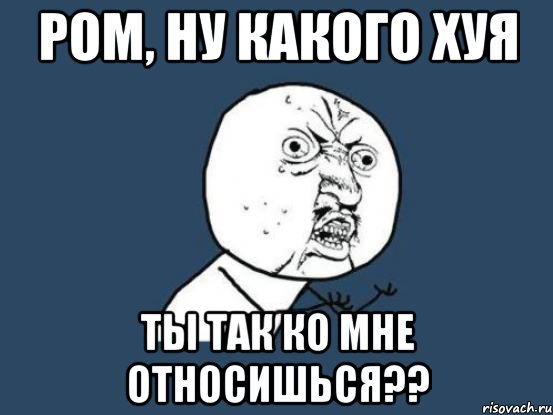 ром, ну какого хуя ты так ко мне относишься??, Мем Ну почему