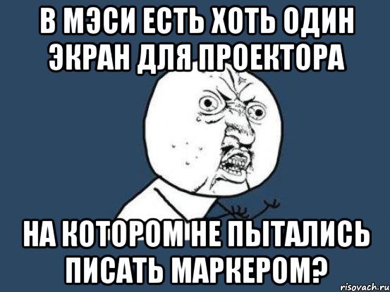 в мэси есть хоть один экран для проектора на котором не пытались писать маркером?, Мем Ну почему