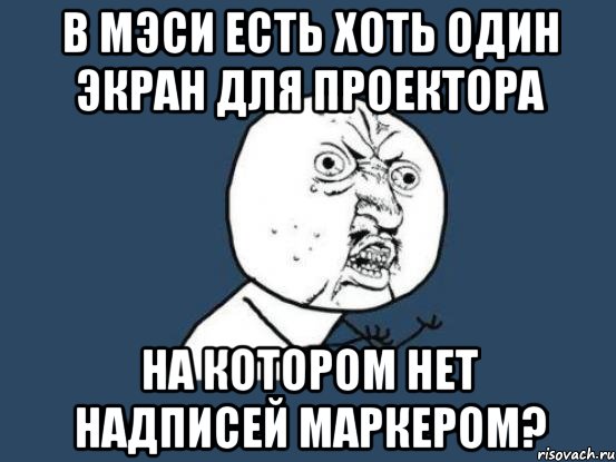 в мэси есть хоть один экран для проектора на котором нет надписей маркером?, Мем Ну почему