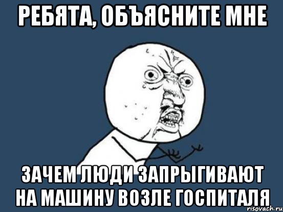 ребята, объясните мне зачем люди запрыгивают на машину возле госпиталя, Мем Ну почему