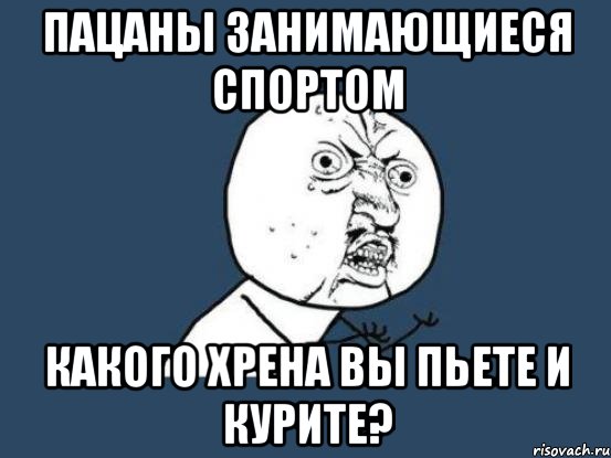 пацаны занимающиеся спортом какого хрена вы пьете и курите?, Мем Ну почему