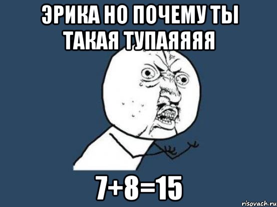 эрика но почему ты такая тупаяяяя 7+8=15, Мем Ну почему