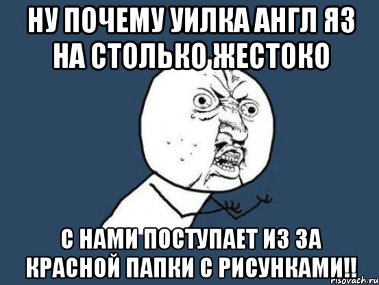 ну почему уилка англ яз на столько жестоко с нами поступает из за красной папки с рисунками!!, Мем Ну почему