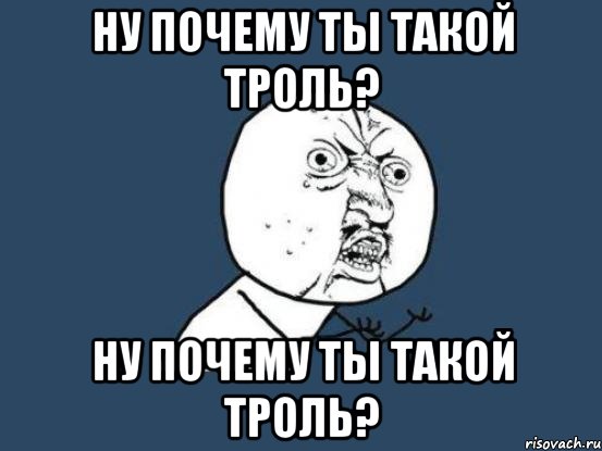 ну почему ты такой троль? ну почему ты такой троль?, Мем Ну почему