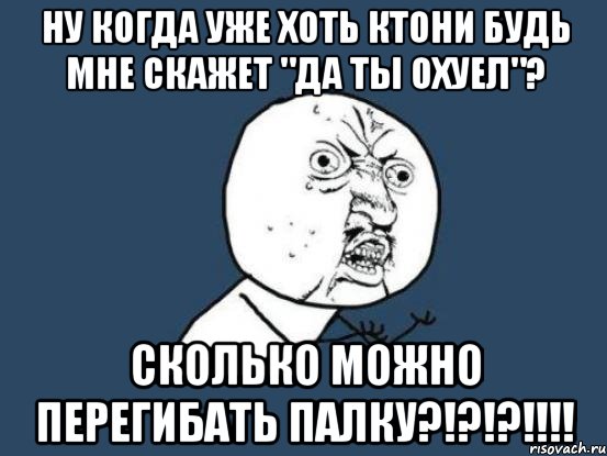 ну когда уже хоть ктони будь мне скажет "да ты охуел"? сколько можно перегибать палку?!?!?!!!, Мем Ну почему