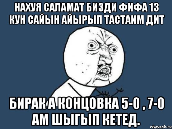 нахуя саламат бизди фифа 13 кун сайын айырып тастаим дит бирак а концовка 5-0 , 7-0 ам шыгып кетед., Мем Ну почему