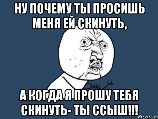 ну почему ты просишь меня ей скинуть, а когда я прошу тебя скинуть- ты ссыш!!!, Мем Ну почему