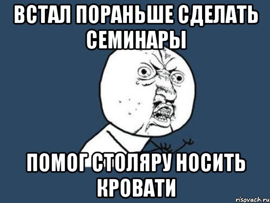 встал пораньше сделать семинары помог столяру носить кровати, Мем Ну почему