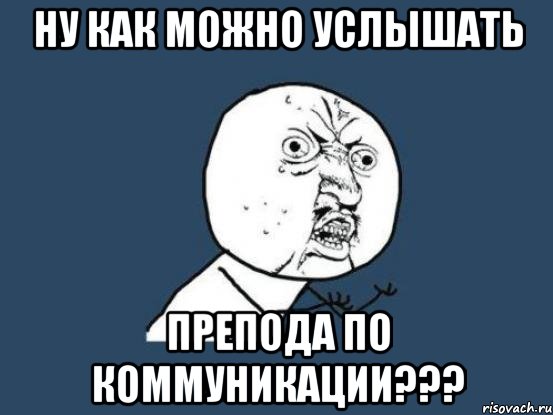 ну как можно услышать препода по коммуникации???, Мем Ну почему