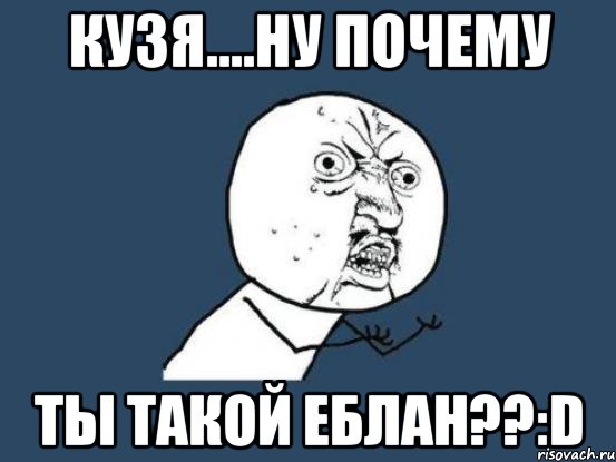 кузя....ну почему ты такой еблан??:d, Мем Ну почему