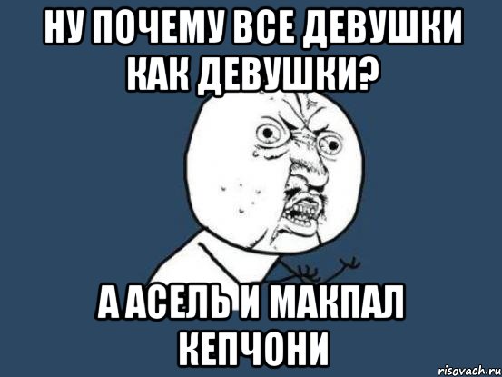 ну почему все девушки как девушки? а асель и макпал кепчони, Мем Ну почему