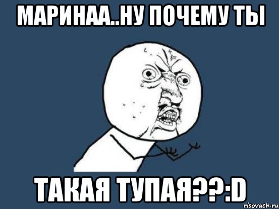 маринаа..ну почему ты такая тупая??:d, Мем Ну почему