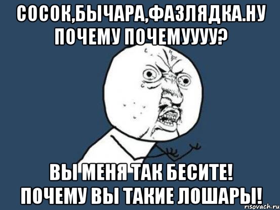 сосок,бычара,фазлядка.ну почему почемуууу? вы меня так бесите! почему вы такие лошары!, Мем Ну почему