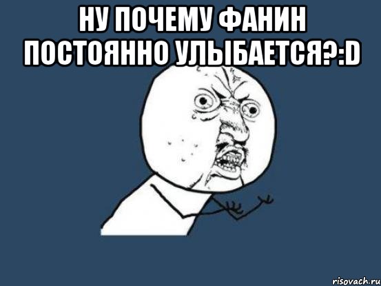 ну почему фанин постоянно улыбается?:d , Мем Ну почему