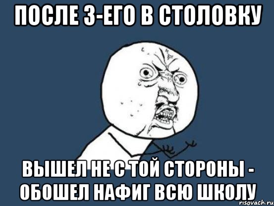 после 3-его в столовку вышел не с той стороны - обошел нафиг всю школу, Мем Ну почему