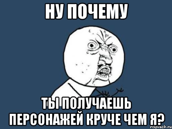 ну почему ты получаешь персонажей круче чем я?, Мем Ну почему