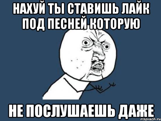 нахуй ты ставишь лайк под песней которую не послушаешь даже, Мем Ну почему