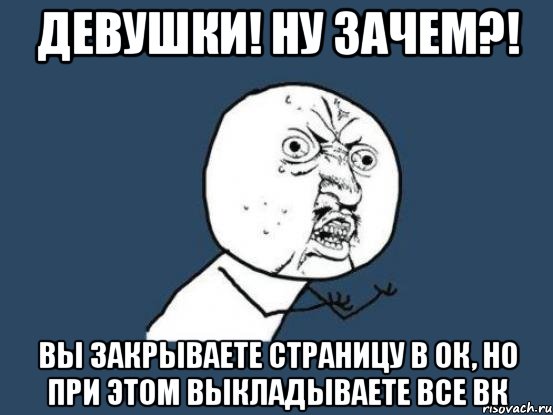 девушки! ну зачем?! вы закрываете страницу в ок, но при этом выкладываете все вк, Мем Ну почему