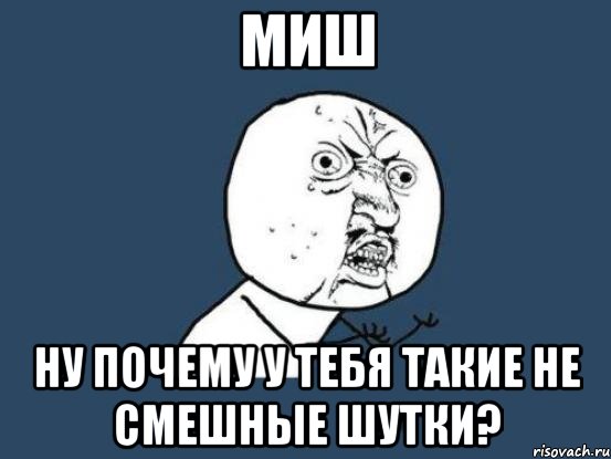 миш ну почему у тебя такие не смешные шутки?, Мем Ну почему