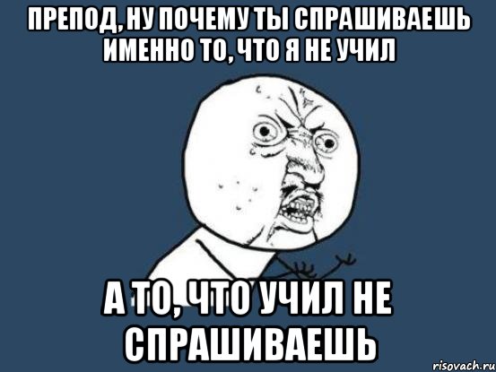 препод, ну почему ты спрашиваешь именно то, что я не учил а то, что учил не спрашиваешь, Мем Ну почему