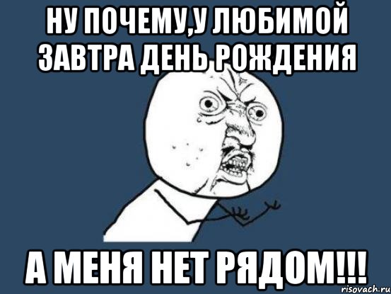 ну почему,у любимой завтра день рождения а меня нет рядом!!!, Мем Ну почему