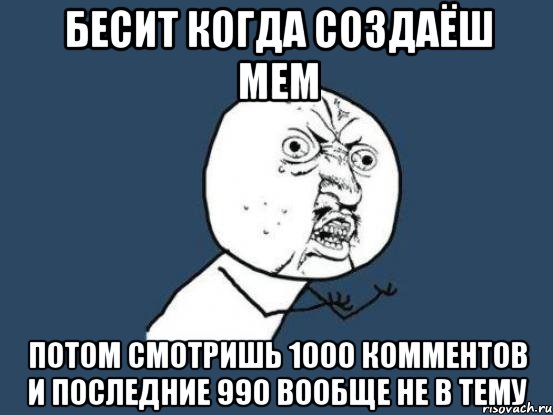 бесит когда создаёш мем потом смотришь 1000 комментов и последние 990 вообще не в тему, Мем Ну почему