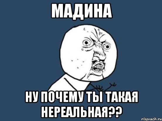 мадина ну почему ты такая нереальная??, Мем Ну почему