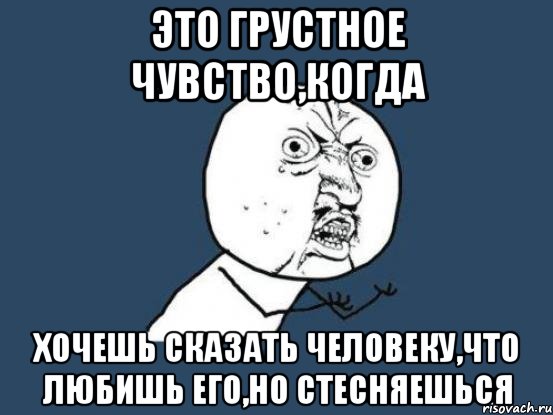 это грустное чувство,когда хочешь сказать человеку,что любишь его,но стесняешься, Мем Ну почему