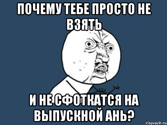 почему тебе просто не взять и не сфоткатся на выпускной ань?, Мем Ну почему