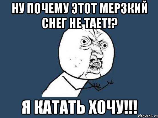 ну почему этот мерзкий снег не тает!? я катать хочу!!!, Мем Ну почему