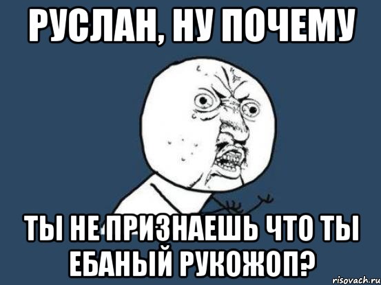 руслан, ну почему ты не признаешь что ты ебаный рукожоп?, Мем Ну почему