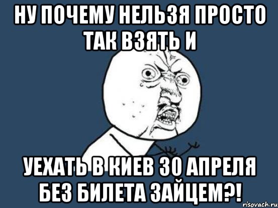 ну почему нельзя просто так взять и уехать в киев 30 апреля без билета зайцем?!, Мем Ну почему