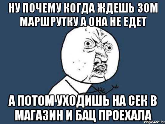 ну почему когда ждешь 30м маршрутку а она не едет а потом уходишь на сек в магазин и бац проехала, Мем Ну почему