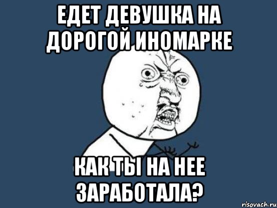 едет девушка на дорогой иномарке как ты на нее заработала?, Мем Ну почему