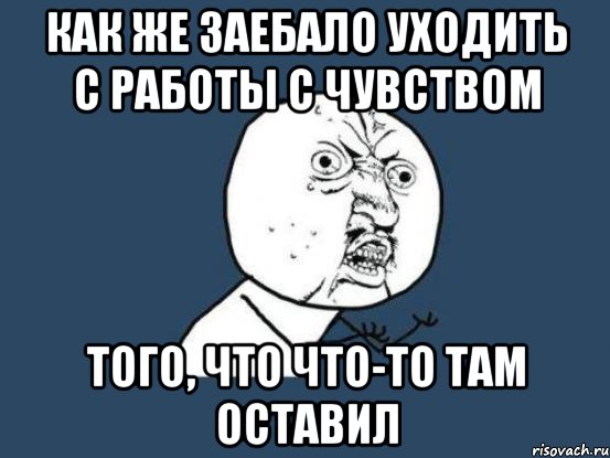 как же заебало уходить с работы с чувством того, что что-то там оставил, Мем Ну почему