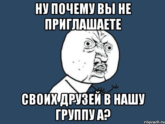 ну почему вы не приглашаете своих друзей в нашу группу а?, Мем Ну почему