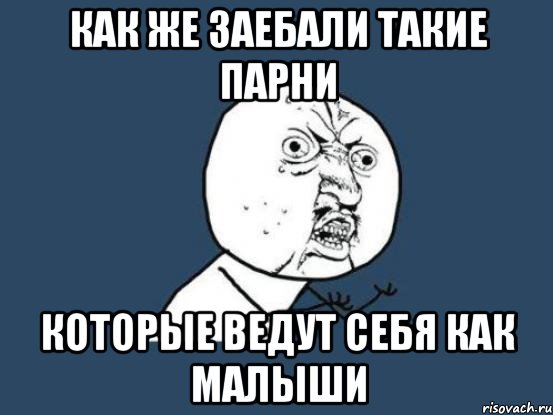 как же заебали такие парни которые ведут себя как малыши, Мем Ну почему