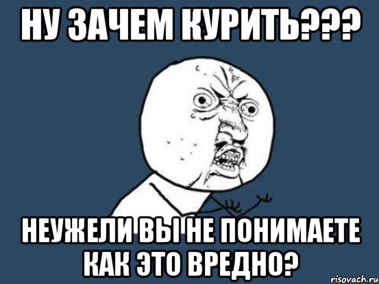 ну зачем курить??? неужели вы не понимаете как это вредно?, Мем Ну почему