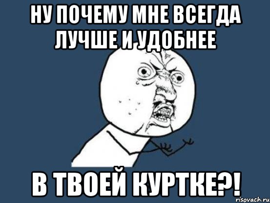 ну почему мне всегда лучше и удобнее в твоей куртке?!, Мем Ну почему