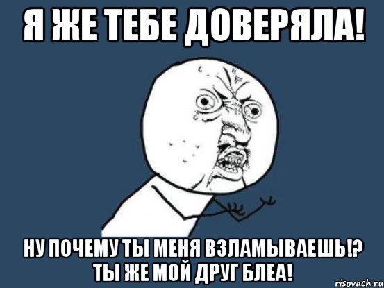 я же тебе доверяла! ну почему ты меня взламываешь!? ты же мой друг блеа!, Мем Ну почему