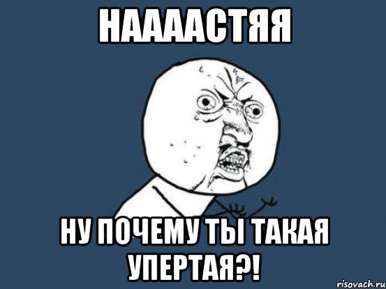 наааастяя ну почему ты такая упертая?!, Мем Ну почему