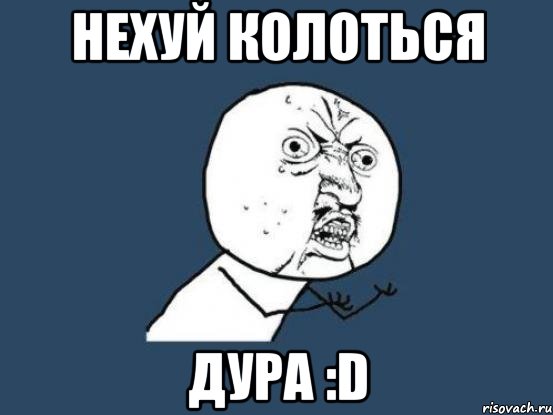 нехуй колоться дура :d, Мем Ну почему