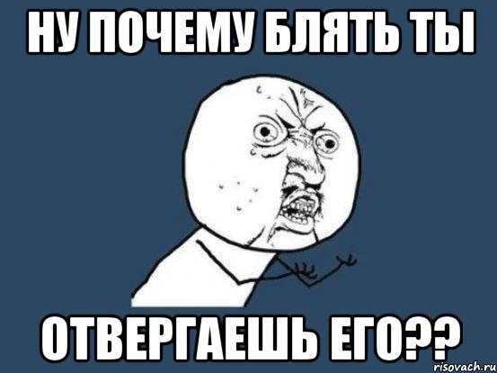 ну почему блять ты отвергаешь его??, Мем Ну почему