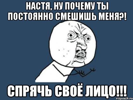 настя, ну почему ты постоянно смешишь меня?! спрячь своё лицо!!!, Мем Ну почему