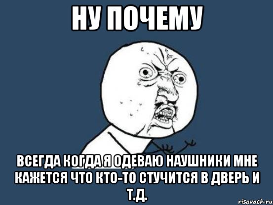 ну почему всегда когда я одеваю наушники мне кажется что кто-то стучится в дверь и т.д., Мем Ну почему