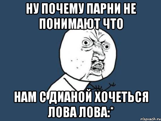 ну почему парни не понимают что нам с дианой хочеться лова лова:*, Мем Ну почему