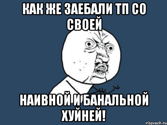 как же заебали тп со своей наивной и банальной хуйней!, Мем Ну почему